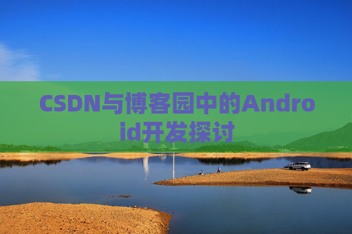 CSDN与博客园中的Android开发探讨
